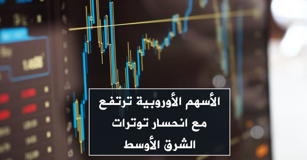 الأسهم الأوروبية ترتفع مع انحسار توترات الشرق الأوسط