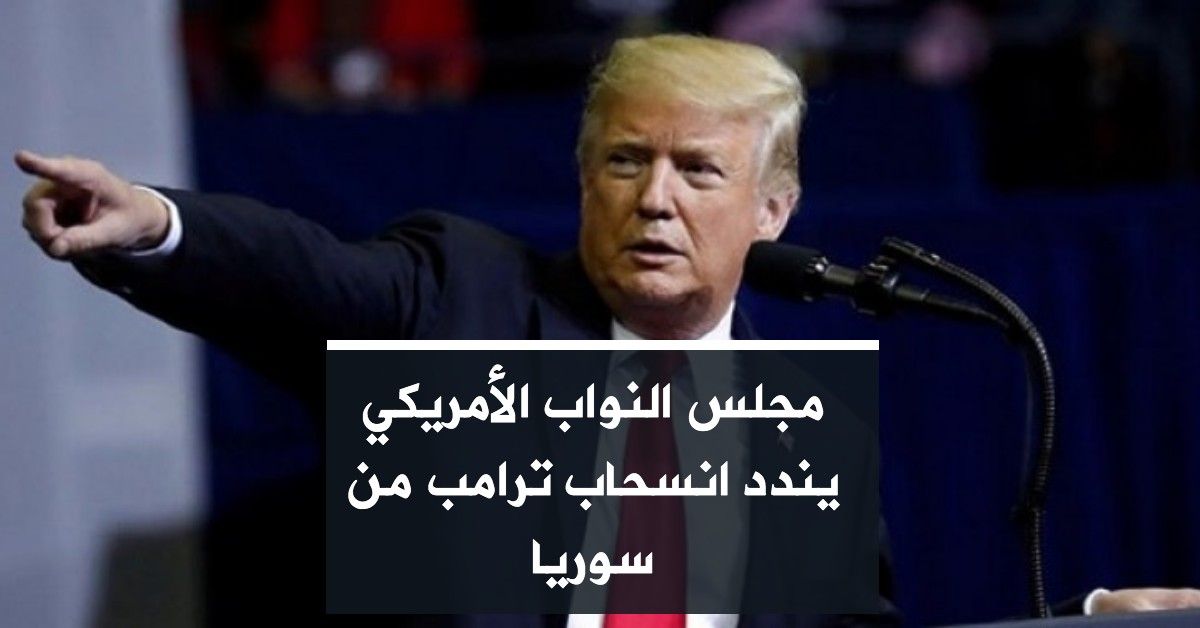 مجلس النواب الأمريكي يندد انسحاب ترامب من سوريا